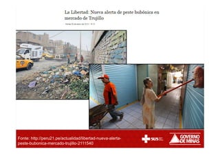 Fonte: http://peru21.pe/actualidad/libertad-nueva-alerta-
peste-bubonica-mercado-trujillo-2111540
 