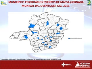 MUNICÍPIOS PRIORITÁRIOS EVENTOS DE MASSA (JORNADA
MUNIDAL DA JUVENTUDE), MG, 2013.
FIGURA 14: Municípios Prioritários para os Eventos de Massa (JMJ), em Minas Gerais, em 2013.
 