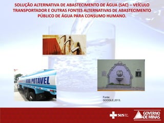 SOLUÇÃO ALTERNATIVA DE ABASTECIMENTO DE ÁGUA (SAC) – VEÍCULO
TRANSPORTADOR E OUTRAS FONTES ALTERNATIVAS DE ABASTECIMENTO
PÚBLICO DE ÁGUA PARA CONSUMO HUMANO.
Fonte:
GOOGLE,2013.
 