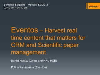 Eventos – Harvest real
time content that matters for
CRM and Scientific paper
management
Daniel Hladky (Ontos and NRU HSE)
Polina Kananykina (Eventos)
Semantic Solutions – Monday, 6/3/2013
03:40 pm – 04:10 pm
 