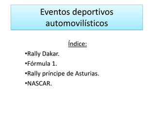 Eventos deportivos
      automovilísticos

                Índice:
•Rally Dakar.
•Fórmula 1.
•Rally príncipe de Asturias.
•NASCAR.
 