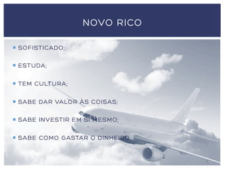 ¡  SOFISTICADO;
¡  ESTUDA;
¡  TEM CULTURA;
¡  SABE DAR VALOR ÀS COISAS;
¡  SABE INVESTIR EM SI MESMO;
¡  SABE COMO GASTAR O DINHEIRO.
NOVO RICO
 