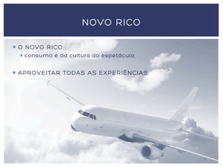 ¡  O NOVO RICO:
§  consumo e da cultura do espetáculo;
¡  APROVEITAR TODAS AS EXPERIÊNCIAS.
NOVO RICO
 