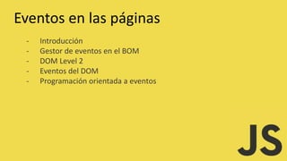 Eventos en las páginas
- Introducción
- Gestor de eventos en el BOM
- DOM Level 2
- Eventos del DOM
- Programación orientada a eventos
 
