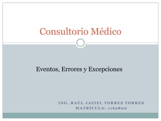 Ing. Raúl Jaziel torres torres  Matrícula: 1162800 Consultorio Médico Eventos, Errores y Excepciones 