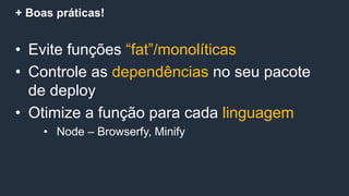 + Boas práticas!
• Evite funções “fat”/monolíticas
• Controle as dependências no seu pacote
de deploy
• Otimize a função para cada linguagem
• Node – Browserfy, Minify
 