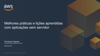 © 2019, Amazon Web Services, Inc. or its Affiliates.
Fernando Sapata
Principal Enterprise Solutions Architect
Abril de 2019
Melhores práticas e lições aprendidas
com aplicações sem servidor
 