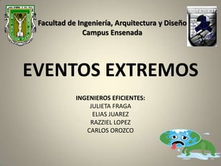 Facultad de Ingeniería, Arquitectura y Diseño
               Campus Ensenada




EVENTOS EXTREMOS
            INGENIEROS EFICIENTES:
                JULIETA FRAGA
                 ELIAS JUAREZ
                RAZZIEL LOPEZ
               CARLOS OROZCO
 