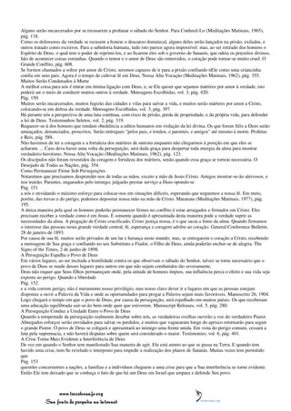 Alguns serão encarcerados por se recusarem a profanar o sábado do Senhor. Para Conhecê-Lo (Meditações Matinais, 1965),
pág. 118.
Como os defensores da verdade se recusem a honrar o descanso dominical, alguns deles serão lançados na prisão, exilados, e
outros tratado como escravos. Para a sabedoria humana, tudo isto parece agora impossível: mas, ao ser retirado dos homens o
Espírito de Deus, o qual tem o poder de reprimi-los, e ao ficarem eles sob o governo de Satanás, que odeia os preceitos divinos,
hão de acontecer coisas estranhas. Quando o temor e o amor de Deus são removidos, o coração pode tornar-se muito cruel. O
Grande Conflito, pág. 608.
Se formos chamados a sofrer por amor de Cristo, seremos capazes de ir para a prisão confiando nEle como uma criancinha
confia em seus pais. Agora é o tempo de cultivar fé em Deus. Nossa Alta Vocação (Meditações Matinais, 1962), pág. 355.
Muitos Serão Condenados à Morte
A melhor coisa para nós é entrar em íntima ligação com Deus, e, se Ele quiser que sejamos mártires por amor à verdade, isto
poderá ser o meio de conduzir muitos outros à verdade. Mensagens Escolhidas, vol. 3, pág. 420.
Pág. 150
Muitos serão encarcerados, muitos fugirão das cidades e vilas para salvar a vida, e muitos serão mártires por amor a Cristo,
colocando-se em defesa da verdade. Mensagens Escolhidas, vol. 3, pág. 397.
Há perante nós a perspectiva de uma luta contínua, com risco de prisão, perda de propriedade, e da própria vida, para defender
a lei de Deus. Testemunhos Seletos, vol. 2, pág. 319.
Requerer-se-á dos homens que rendam obediência a editos humanos em violação da lei divina. Os que forem fiéis a Deus serão
ameaçados, denunciados, proscritos. Serão entregues "pelos pais, e irmãos, e parentes, e amigos" até mesmo à morte. Profetas
e Reis, pág. 588.
Não havemos de ter a coragem e a fortaleza dos mártires de outrora enquanto não chegarmos à posição em que eles se
acharam. ... Caso deva haver uma volta da perseguição, será dada graça para despertar toda energia da alma para mostrar
verdadeiro heroísmo. Nossa Alta Vocação (Meditações Matinais, 1962), pág. 123.
Os discípulos não foram revestidos da coragem e fortaleza dos mártires, senão quando essa graça se tornou necessária. O
Desejado de Todas as Nações, pág. 354.
Como Permanecer Firme Sob Perseguições
Notaremos que precisamos desprender-nos de todas as mãos, exceto a mão de Jesus Cristo. Amigos mostrar-se-ão aleivosos, e
nos trairão. Parentes, enganados pelo inimigo, julgarão prestar serviço a Deus opondo-se
Pág. 151
a nós e envidando o máximo esforço para colocar-nos em situações difíceis, esperando que neguemos a nossa fé. Em meio,
porém, das trevas e do perigo, podemos depositar nossa mão na mão de Cristo. Maranata (Meditações Matinais, 1977), pág.
195.
A única maneira pela qual os homens poderão permanecer firmes no conflito é estar arraigados e firmados em Cristo. Eles
precisam receber a verdade como é em Jesus. E somente quando é apresentada desta maneira pode a verdade suprir as
necessidades da alma. A pregação de Cristo crucificado, Cristo justiça nossa, é o que sacia a fome da alma. Quando firmamos
o interesse das pessoas nesta grande verdade central, fé, esperança e coragem advêm ao coração. General Conference Bulletin,
28 de janeiro de 1893.
Por causa de sua fé, muitos serão privados de um lar e herança neste mundo; mas, se entregarem o coração a Cristo, recebendo
a mensagem de Sua graça e confiando no seu Substituto e Fiador, o Filho de Deus, ainda poderão encher-se de alegria. The
Signs of the Times, 2 de junho de 1898.
A Perseguição Espalha o Povo de Deus
Em vários lugares, ao ser incitada a hostilidade contra os que observam o sábado do Senhor, talvez se torne necessário que o
povo de Deus se mude desses lugares para outros em que não sejam combatidos tão severamente.
Deus não requer que Seus filhos permaneçam onde, pela atitude de homens ímpios, sua influência perca o efeito e sua vida seja
exposta ao perigo. Quando a liberdade
Pág. 152
e a vida correm perigo, não é meramente nosso privilégio, mas nosso claro dever ir a lugares em que as pessoas estejam
dispostas a ouvir a Palavra da Vida e onde as oportunidades para pregar a Palavra sejam mais favoráveis. Manuscrito 26, 1904.
Logo chegará o tempo em que o povo de Deus, por causa da perseguição, será espalhado em muitos países. Os que receberam
uma educação equilibrada sair-se-ão bem onde quer que estiverem. Manuscript Releases, vol. 5, pág. 280.
A Perseguição Conduz a Unidade Entre o Povo de Deus
Quando a tempestade da perseguição realmente desabar sobre nós, as verdadeiras ovelhas ouvirão a voz do verdadeiro Pastor.
Abnegados esforços serão envidados para salvar os perdidos, e muitos que vaguearam longe do aprisco retornarão para seguir
o grande Pastor. O povo de Deus se coligará e apresentará ao inimigo uma frente unida. Em vista do perigo comum, cessará a
luta pela supremacia, e não haverá disputas sobre quem será considerado o maior. Testimonies, vol. 6, pág. 401.
A Crise Torna Mais Evidente a Interferência de Deus
De vez em quando o Senhor tem manifestado Sua maneira de agir. Ele está atento ao que se passa na Terra. E quando tem
havido uma crise, tem-Se revelado e interposto para impedir a realização dos planos de Satanás. Muitas vezes tem permitido
que
Pág. 153
questões concernentes a nações, a famílias e a indivíduos cheguem a uma crise para que a Sua interferência se torne evidente.
Então Ele tem deixado que se conheça o fato de que há um Deus em Israel que ampara e defende Seu povo.



                 www.terceiroanjo.org
            Sua fonte de pesquisa na internet
 