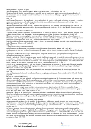 Deserções Entre Dirigentes de Igreja
Muitas estrelas que temos admirado por seu brilho tornar-se-ão trevas. Profetas e Reis, pág. 188.
Nas cenas finais da história terrestre, homens a quem Ele honrou grandemente seguirão o exemplo do antigo Israel. ... O
afastamento dos grandes princípios que Cristo estabeleceu em Seus ensinos, a elaboração de projetos humanos, usando as
Escrituras para
Pág. 179
justificar a errônea maneira de proceder sob a perversa influência de Lúcifer, confirmarão os homens no engano, e a verdade
de que necessitam para serem livrados de práticas incorretas se escoa da alma como água de um recipiente que vaza.
Manuscript Releases, vol. 13, págs. 379 e 381.
Muitos demonstrarão que não são um com Cristo, que não estão mortos para o mundo, para que possam viver com Ele; e as
apostasias de homens que ocuparam posições de responsabilidade serão freqüentes. Review and Herald, 11 de setembro de
1888.
Pastores não Santificados Serão Eliminados
A grande questão que está tão próxima [o cumprimento da lei dominical] eliminará aqueles a quem Deus não designou, e Ele
terá um ministério puro, leal, santificado e preparado para a chuva serôdia. Mensagens Escolhidas, vol. 3, pág. 385.
Muitos se levantarão em nossos púlpitos tendo nas mãos a tocha da falsa profecia, acesa na infernal tocha de Satanás. ...
Dentre nós sairão alguns que não mais levarão a arca. Mas estes não podem fazer muralhas para obstruir a verdade, pois esta
prosseguirá avante e para cima até ao fim. Testemunhos Para Ministros, págs. 409 e 411.
Pastores e médicos poderão apartar-se da fé, como a Palavra e as mensagens que Deus tem dado a Sua serva declaram que o
farão. Manuscript Releases, vol. 7, pág. 192.
Pág. 180
A Igreja Talvez Pareça Estar Prestes a Cair
O peneiramento de Deus sacode fora multidões, como folhas secas. Testemunhos Seletos, vol. 1, pág. 479.
A palha, como nuvem, será levada pelo vento, mesmo de lugares onde só vemos ricos campos de trigo. Serviço Cristão, pág.
49.
Logo o povo de Deus será provado por ardentes provas, e a grande proporção dos que agora permanecem genuínos e
verdadeiros, demonstrar-se-á metal vil. ...
Quando a religião de Cristo for mais desprezada, quando Sua lei mais desprezada for, então deve nosso zelo ser mais ardoroso
e nosso ânimo e firmeza mais inabaláveis. Permanecer em defesa da verdade e justiça quando a maioria nos abandona, ferir as
batalhas do Senhor quando são poucos os campeões - essa será nossa prova. Naquele tempo devemos tirar calor da frieza dos
outros, coragem de sua covardia, e lealdade de sua traição. Testemunhos Seletos, vol. 2, pág. 31.
A igreja talvez pareça como prestes a cair, mas não cairá. Ela permanece, ao passo que os pecadores de Sião serão lançados
fora na sacudidura - a palha separada do trigo precioso. É esse um transe terrível, não obstante importa que tenha lugar.
Mensagens Escolhidas, vol. 2, pág. 380.
Ao aproximar-se a tempestade, uma classe numerosa que tem professado fé na mensagem do terceiro anjo, mas não tem
Pág. 181
sido santificada pela obediência à verdade, abandona sua posição, passando para as fileiras do adversário. O Grande Conflito,
pág. 608.
Os Fiéis de Deus Serão Revelados
O Senhor tem servos fiéis, que se hão de revelar no tempo de sacudidura e prova. Há elementos preciosos, hoje ocultos, que
não prostraram o joelho a Baal. Não tiveram a luz que tem estado a brilhar sobre vós, em chama concentrada. Mas pode sob
um rude e não convidativo exterior revelar-se o puro brilho de um genuíno caráter cristão. Durante o dia olhamos para o céu
mas não vemos estrelas. Ali se acham, fixas no firmamento, mas os olhos não as distinguem. À noite lhes contemplamos o
genuíno brilho. Serviço Cristão, pág. 49.
Em todas as ocasiões em que há perseguição, as testemunhas tomam decisões a favor de Cristo ou contra Ele. Os que
manifestam simpatia pelos homens condenados injustamente, e que não são cruéis para com eles, demonstram seu apego a
Cristo. The Signs of the Times, 20 de fevereiro de 1901.
Levante-se a oposição, de novo exerçam o domínio o fanatismo e a intolerância, acenda-se a perseguição, e os insinceros e
hipócritas vacilarão, renunciando a fé; mas o verdadeiro crente permanecerá firme como uma rocha, tornando-se mais forte a
sua fé, sua esperança mais viva do que nos dias da prosperidade. O Grande Conflito, pág. 602.
Pág. 182
Novos Conversos Ocuparão os Lugares dos que se Retiram
Alguns tinham sido arrojados fora do caminho. Os descuidosos e indiferentes, que não se uniam com os que prezavam
suficientemente a vitória e a salvação, para por elas lutar e angustiar-se com perseverança, não as alcançaram e foram deixados
atrás, em trevas, e seu lugar foi imediatamente preenchido pelos que aceitavam a verdade e a ela se filiavam. Primeiros
Escritos, pág. 271.
Os lugares vagos nas fileiras serão preenchidos pelos que foram representados por Cristo como tendo chegado na hora
undécima. Há muitos com quem o Espírito de Deus está lutando. O tempo dos juízos destruidores da parte de Deus é o tempo
de misericórdia para aqueles que [agora] não têm oportunidade de aprender o que é a verdade. O Senhor olhará para eles com
ternura. Seu coração compassivo se enternece, e a mão do Senhor ainda está estendida para salvar, enquanto a porta é fechada
para os que não querem entrar. Será admitido um grande número de pessoas que nestes últimos dias ouvirem a verdade pela
primeira vez. Carta 103, 1903.



                 www.terceiroanjo.org
            Sua fonte de pesquisa na internet
 