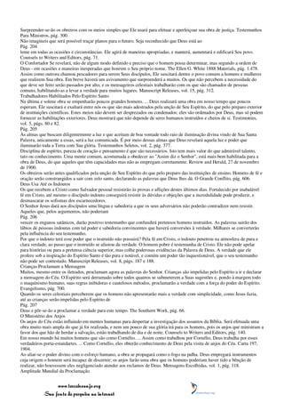 Surpreender-se-ão os obreiros com os meios simples que Ele usará para efetuar e aperfeiçoar sua obra de justiça. Testemunhos
Para Ministros, pág. 300.
Não imagineis que será possível traçar planos para o futuro. Seja reconhecido que Deus está ao
Pág. 204
leme em todas as ocasiões e circunstâncias. Ele agirá de maneiras apropriadas, e manterá, aumentará e edificará Seu povo.
Counsels to Writers and Editors, pág. 71.
O Confortador Se revelará, não de algum modo definido e preciso que o homem possa determinar, mas segundo a ordem de
Deus - em ocasiões e maneiras inesperadas que honrem o Seu próprio nome. The Ellen G. White 1888 Materials, pág. 1.478.
Assim como outrora chamou pescadores para serem Seus discípulos, Ele suscitará dentre o povo comum a homens e mulheres
que realizem Sua obra. Em breve haverá um avivamento que surpreenderá a muitos. Os que não percebem a necessidade do
que deve ser feito serão passados por alto, e os mensageiros celestiais trabalharão com os que são chamados de pessoas
comuns, habilitando-as a levar a verdade para muitos lugares. Manuscript Releases, vol. 15, pág. 312.
Trabalhadores Habilitados Pelo Espírito Santo
Na última e solene obra se empenharão poucos grandes homens. ... Deus realizará uma obra em nosso tempo que poucos
esperam. Ele suscitará e exaltará entre nós os que são mais adestrados pela unção de Seu Espírito, do que pelo preparo exterior
de instituições científicas. Estes meios não devem ser desprezados ou condenados; eles são ordenados por Deus, mas só podem
fornecer as habilitações exteriores. Deus mostrará que não depende de seres humanos instruídos e cheios de si. Testimonies,
vol. 5, págs. 80 e 82.
Pág. 205
Às almas que buscam diligentemente a luz e que aceitam de boa vontade todo raio de iluminação divina vindo de Sua Santa
Palavra, unicamente a essas, será a luz comunicada. É por meio dessas almas que Deus revelará aquela luz e poder que
iluminarão toda a Terra com Sua glória. Testemunhos Seletos, vol. 2, pág. 377.
Disciplina de espírito, pureza de coração e pensamento é que são necessários. Isto tem mais valor do que admirável talento,
tato ou conhecimento. Uma mente comum, acostumada a obedecer ao "Assim diz o Senhor", está mais bem habilitada para a
obra de Deus, do que aqueles que têm capacidades mas não as empregam corretamente. Review and Herald, 27 de novembro
de 1900.
Os obreiros serão antes qualificados pela unção de Seu Espírito do que pelo preparo das instituições de ensino. Homens de fé e
oração serão constrangidos a sair com zelo santo, declarando as palavras que Deus lhes dá. O Grande Conflito, pág. 606.
Deus Usa Até os Indoutos
Os que recebem a Cristo como Salvador pessoal resistirão às provas e aflições destes últimos dias. Fortalecido por inabalável
fé em Cristo, até mesmo o discípulo indouto conseguirá resistir às dúvidas e objeções que a incredulidade pode produzir, e
desmascarar os sofismas dos escarnecedores.
O Senhor Jesus dará aos discípulos uma língua e sabedoria a que os seus adversários não poderão contradizer nem resistir.
Aqueles que, pelos argumentos, não poderiam
Pág. 206
vencer os enganos satânicos, darão positivo testemunho que confundirá pretensos homens instruídos. As palavras sairão dos
lábios de pessoas indoutas com tal poder e sabedoria convincentes que haverá conversões à verdade. Milhares se converterão
pela influência do seu testemunho.
Por que o indouto terá esse poder que o instruído não possuirá? Pela fé em Cristo, o indouto penetrou na atmosfera de pura e
clara verdade, ao passo que o instruído se afastou da verdade. O homem pobre é testemunha de Cristo. Ele não pode apelar
para histórias ou para a pretensa ciência superior, mas colhe poderosas evidências da Palavra de Deus. A verdade que ele
profere sob a inspiração do Espírito Santo é tão pura e notável, e contém um poder tão inquestionável, que o seu testemunho
não pode ser contestado. Manuscript Releases, vol. 8, págs. 187 e 188.
Crianças Proclamam a Mensagem
Muitos, mesmo entre os iletrados, proclamam agora as palavras do Senhor. Crianças são impelidas pelo Espírito a ir e declarar
a mensagem do Céu. O Espírito será derramado sobre todos quantos se submeterem a Suas sugestões e, pondo à margem todo
o maquinismo humano, suas regras inibidoras e cautelosos métodos, proclamarão a verdade com a força do poder do Espírito.
Evangelismo, pág. 700.
Quando os seres celestiais perceberem que os homens não apresentarão mais a verdade com simplicidade, como Jesus fazia,
até as crianças serão impelidas pelo Espírito de
Pág. 207
Deus e pôr-se-ão a proclamar a verdade para este tempo. The Southern Work, pág. 66.
O Ministério dos Anjos
Os anjos do Céu estão influindo em mentes humanas para despertar a investigação dos assuntos da Bíblia. Será efetuada uma
obra muito mais ampla do que já foi realizada, e nem um pouco de sua glória irá para os homens, pois os anjos que ministram a
favor dos que hão de herdar a salvação, estão trabalhando de dia e de noite. Counsels to Writers and Editors, pág. 140.
Em nosso mundo há muitos homens que são como Cornélio. ... Assim como trabalhou por Cornélio, Deus trabalha por esses
verdadeiros porta-estandartes. ... Como Cornélio, eles obterão conhecimento de Deus pela visita de anjos do Céu. Carta 197,
1904.
Ao aliar-se o poder divino com o esforço humano, a obra se propagará como o fogo na palha. Deus empregará instrumentos
cuja origem o homem será incapaz de discernir; os anjos farão uma obra que os homens poderiam haver tido a bênção de
realizar, não houvessem eles negligenciado atender aos reclamos de Deus. Mensagens Escolhidas, vol. 1, pág. 118.
Amplitude Mundial da Proclamação


                 www.terceiroanjo.org
            Sua fonte de pesquisa na internet
 