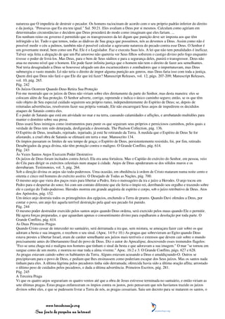 natureza que O impediria de destruir o pecador. Os homens raciocinam de acordo com o seu próprio padrão inferior do direito
e da justiça. "Pensavas que Eu era teu igual." Sal. 50:21. Eles avaliam a Deus por si mesmos. Calculam como agiriam em
determinadas circunstâncias e decidem que Deus procederá do modo como imaginam que eles fariam. ...
Em nenhum reino ou governo é permitido que os transgressores da lei digam que punição deve ser imposta aos que têm
infringido a lei. Tudo o que temos, todas as dádivas de Sua graça que possuímos, nós as devemos a Deus. Assim como não é
possível medir o céu a palmos, também não é possível calcular a agravante natureza do pecado contra esse Deus. O Senhor é
um governante moral, bem como um Pai. Ele é o Legislador. Faz e executa Suas leis. A lei que não tem penalidades é ineficaz.
Talvez seja feita a alegação de que um Pai amoroso não quereria ver Seus filhos sofrerem o castigo divino pelo fogo enquanto
tivesse o poder de livrá-los. Mas Deus, para o bem de Seus súditos e para a segurança deles, punirá o transgressor. Deus não
atua no mesmo nível que o homem. Ele pode fazer infinita justiça que o homem não tem o direito de fazer aos semelhantes.
Noé teria desagradado a Deus se houvesse afogado um dos escarnecedores e zombadores que o importunavam, mas Deus
submergiu o vasto mundo. Ló não teria o direito de impor alguma punição aos genros, mas Deus faria isso com toda a justiça.
Quem dirá que Deus não fará o que Ele diz que irá fazer? Manuscript Releases, vol. 12, págs. 207-209; Manuscript Releases,
vol. 10, pág. 265.
Pág. 242
Os Juízos Ocorrem Quando Deus Retira Sua Proteção
Foi-me mostrado que os juízos de Deus não viriam sobre eles diretamente da parte do Senhor, mas desta maneira: eles se
colocam além de Sua proteção. O Senhor adverte, corrige, repreende e indica o único caminho seguro; então, se os que têm
sido objeto de Seu especial cuidado seguirem seu próprio rumo, independentemente do Espírito de Deus; se, depois de
reiteradas advertências, resolverem fazer sua própria vontade, Ele não encarregará Seus anjos de impedirem os decididos
ataques de Satanás contra eles.
É o poder de Satanás que está em atividade no mar e na terra, causando calamidades e aflições, e arrebatando multidões para
manter o domínio sobre sua presa.
Deus usará Seus inimigos como instrumentos para punir os que seguiram seus próprios e perniciosos caminhos, pelos quais a
verdade de Deus tem sido deturpada, desfigurada e desonrada. The Paulson Collection, pág. 136.
O Espírito de Deus, insultado, rejeitado, injuriado, já está Se retirando da Terra. À medida que o Espírito de Deus Se for
afastando, a cruel obra de Satanás se efetuará em terra e mar. Manuscrito 134.
Os ímpios passaram os limites de seu tempo de graça; o Espírito de Deus, persistentemente resistido, foi, por fim, retirado.
Desabrigados da graça divina, não têm proteção contra o maligno. O Grande Conflito, pág. 614.
Pág. 243
Às Vezes Santos Anjos Exercem Poder Destrutivo
Os juízos de Deus foram incitados contra Jericó. Ela era uma fortaleza. Mas o Capitão do exército do Senhor, em pessoa, veio
do Céu para dirigir os exércitos celestiais num ataque à cidade. Anjos de Deus apoderaram-se dos sólidos muros e os
derrubaram. Testimonies, vol. 3, pág. 264.
Sob a direção divina os anjos são todo-poderosos. Uma ocasião, em obediência à ordem de Cristo mataram numa noite cento e
oitenta e cinco mil homens do exército assírio. O Desejado de Todas as Nações, pág. 700.
O mesmo anjo que viera dos paços reais para libertar a Pedro, fora o mensageiro da ira e juízo a Herodes. O anjo tocou em
Pedro para o despertar do sono; foi com um contato diferente que ele feriu o ímpio rei, derribando seu orgulho e trazendo sobre
ele o castigo do Todo-poderoso. Herodes morreu em grande angústia de espírito e corpo, sob o juízo retributivo de Deus. Atos
dos Apóstolos, pág. 152.
Um único anjo destruiu todos os primogênitos dos egípcios, enchendo a Terra de pranto. Quando Davi ofendeu a Deus, por
contar o povo, um anjo fez aquela terrível destruição pela qual seu pecado foi punido.
Pág. 244
O mesmo poder destruidor exercido pelos santos anjos quando Deus ordena, será exercido pelos maus quando Ele o permitir.
Há agora forças preparadas, e que aguardam apenas o consentimento divino para espalharem a desolação por toda parte. O
Grande Conflito, pág. 614.
As Duas Primeiras Pragas
Quando Cristo cessar de interceder no santuário, será derramada a ira que, sem mistura, se ameaçara fazer cair sobre os que
adoram a besta e sua imagem, e recebem o seu sinal. (Apoc. 14:9 e 10.) As pragas que sobrevieram ao Egito quando Deus
estava prestes a libertar Israel, eram de caráter semelhante aos juízos mais terríveis e extensos que devem cair sobre o mundo
precisamente antes do libertamento final do povo de Deus. Diz o autor do Apocalipse, descrevendo esses tremendos flagelos:
"Fez-se uma chaga má e maligna nos homens que tinham o sinal da besta e que adoravam a sua imagem." O mar "se tornou em
sangue como de um morto, e morreu no mar toda a alma vivente." Apoc. 16:2 e 3. O Grande Conflito, págs. 627 e 628.
As pragas estavam caindo sobre os habitantes da Terra. Alguns estavam acusando a Deus e amaldiçoando-O. Outros se
precipitavam para o povo de Deus, e pediam que lhes ensinassem como poderiam escapar dos Seus juízos. Mas os santos nada
tinham para eles. A última lágrima pelos pecadores tinha sido derramada; oferecida havia sido a última oração aflita; arrostado
o último peso de cuidados pelos pecadores, e dada a última advertência. Primeiros Escritos, pág. 281.
Pág. 245
A Terceira Praga
Vi que os quatro anjos segurariam os quatro ventos até que a obra de Jesus estivesse terminada no santuário, e então viriam as
sete últimas pragas. Estas pragas enfureceram os ímpios contra os justos, pois pensavam que nós havíamos trazido os juízos
divinos sobre eles, e que se pudessem livrar a Terra de nós, as pragas cessariam. Saiu um decreto para se matarem os santos, o



                 www.terceiroanjo.org
            Sua fonte de pesquisa na internet
 