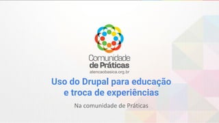 Uso do Drupal para educação
e troca de experiências
atencaobasica.org.br
Na comunidade de Práticas
 