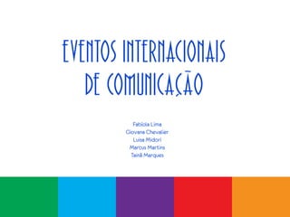 Eventos Internacionais
de Comunicação
Fabíola Lima
Giovana Chevalier
Luisa Midori
Marcus Martins
Tainã Marques

 