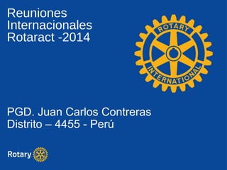 Reuniones
Internacionales
Rotaract -2014
PGD. Juan Carlos Contreras
Distrito – 4455 - Perú
 
