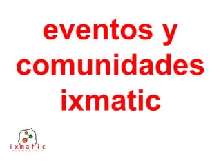 eventos y
comunidades
ixmatic
 