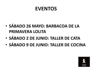 EVENTOS


• SÁBADO 26 MAYO: BARBACOA DE LA
  PRIMAVERA LOLITA
• SÁBADO 2 DE JUNIO: TALLER DE CATA
• SÁBADO 9 DE JUNIO: TALLER DE COCINA
 