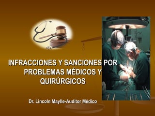 INFRACCIONES Y SANCIONES PORINFRACCIONES Y SANCIONES POR
PROBLEMAS MÉDICOS YPROBLEMAS MÉDICOS Y
QUIRÚRGICOSQUIRÚRGICOS
Dr. Lincoln Maylle-Auditor MédicoDr. Lincoln Maylle-Auditor Médico
 