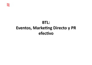BTL:	
  	
  
Eventos,	
  Marke2ng	
  Directo	
  y	
  PR	
  
              efec2vo	
  
 