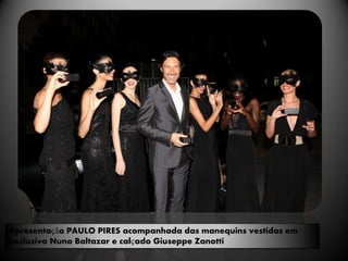 Apresentação PAULO PIRES acompanhada das manequins vestidas em
exclusivo Nuno Baltazar e calçado Giuseppe Zanotti
 