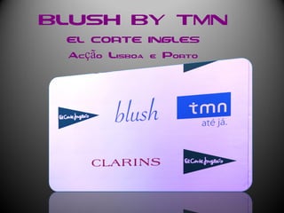 BLUSH BY TMN
 EL CORTE INGLES
 Acção Lisboa e Porto
 