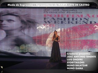 Moda de Expressão – Apresentação de MARTA LEITE DE CASTRO




                                         Criadores presentes;
                                         JOSÉ ANTÓNIO TENENTE
                                         LUIS ONOFRE
                                         STORYTAILORS
                                         NUNO BALATZAR
                                         NUNO GAMA
 