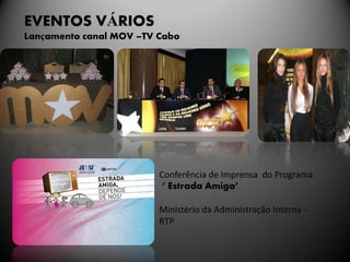 EVENTOS VÁRIOS
Lançamento canal MOV –TV Cabo




                         Conferência de Imprensa do Programa
                          ‘ Estrada Amiga’

                         Ministério da Administração Interna -
                         RTP
 