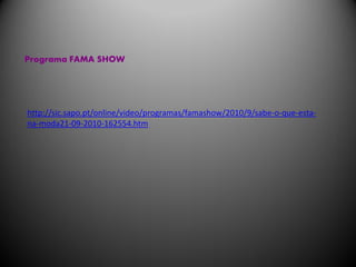 Programa FAMA SHOW




http://sic.sapo.pt/online/video/programas/famashow/2010/9/sabe-o-que-esta-
na-moda21-09-2010-162554.htm
 
