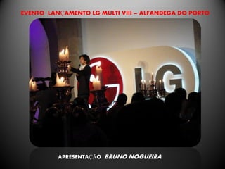 EVENTO LANÇAMENTO LG MULTI VIII – ALFANDEGA DO PORTO




          APRESENTAÇÃO BRUNO NOGUEIRA
 