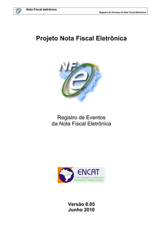 Nota Fiscal eletrônica
                                       Registro de Eventos da Nota Fiscal Eletrônica




       Projeto Nota Fiscal Eletrônica




                    Registro de Eventos
                  da Nota Fiscal Eletrônica




                         Versão 0.05
                         Junho 2010
 