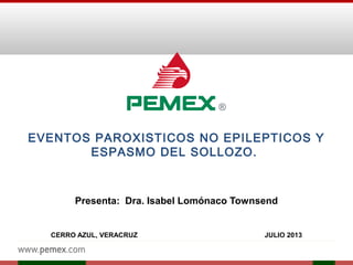 EVENTOS PAROXISTICOS NO EPILEPTICOS Y
ESPASMO DEL SOLLOZO.
Presenta: Dra. Isabel Lomónaco Townsend
 
CERRO AZUL, VERACRUZ JULIO 2013
 