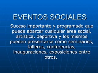 EVENTOS SOCIALES Suceso importante y programado que puede abarcar cualquier área social, artística, deportiva y los mismos pueden presentarse como seminarios, talleres, conferencias, inauguraciones, exposiciones entre otros.  