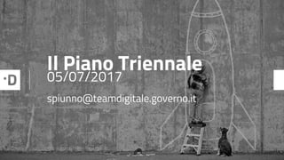 Il Piano Triennale
05/07/2017
spiunno@teamdigitale.governo.it
 