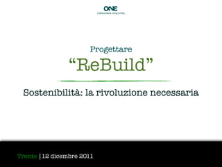 O 3




                                  2
                           CONSULENZA EVOLUTIVA




                      Progettare

                “ReBuild”
 Sostenibilità: la rivoluzione necessaria




Trento |12 dicembre 2011
                                    1
 
