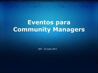 Eventos para
Community Managers
IED - 22 julio 2011
 