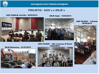 PROJETO: AGO´s e ERJE´s
AGO CONAJE Jonville - 26/05/2015
ERJE Blumenau – 01/07/2015
AGO CEJESC - Tubarão
26/06/2015
AGO CEJESC - São Lourenço D´Oeste
24/04/2015
ERJE Itajaí – 15/04/2015
 