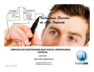 Inversiones Sociales
                               de Alto Impacto




      SIMPOSIO DE RESPONSABILIDAD SOCIAL EMPRESARIAL
                          CAVECOL
                             JULIO 2012

                        @Innovatek / @Exponenzial

                         www.innovatek.com.ve
                         CEO@Innovatek.com.ve
July 12, 2012
 