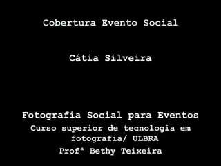 Cobertura Evento Social
Cátia Silveira
Fotografia Social para Eventos
Curso superior de tecnologia em
fotografia/ ULBRA
Profª Bethy Teixeira
 