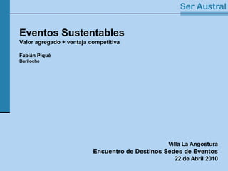 Eventos Sustentables



 Eventos Sustentables
 Valor agregado + ventaja competitiva

 Fabián Piqué
 Bariloche




                                                 Villa La Angostura
                           Encuentro de Destinos Sedes de Eventos
                                                   22 de Abril 2010
 