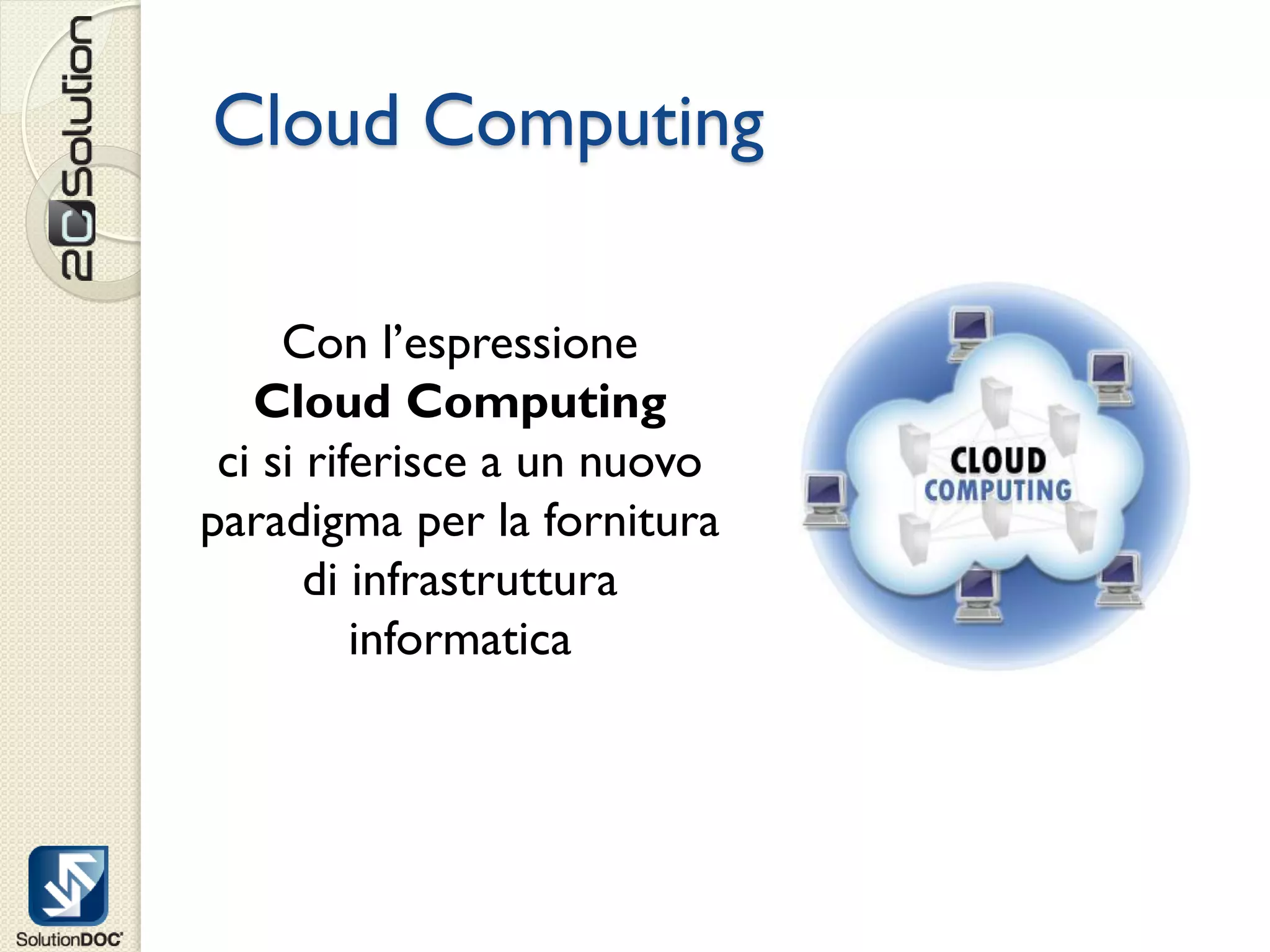 Cloud Computing

     Con l’espressione
   Cloud Computing
 ci si riferisce a un nuovo
paradigma per la fornitura
       di infrastruttura
          informatica
 