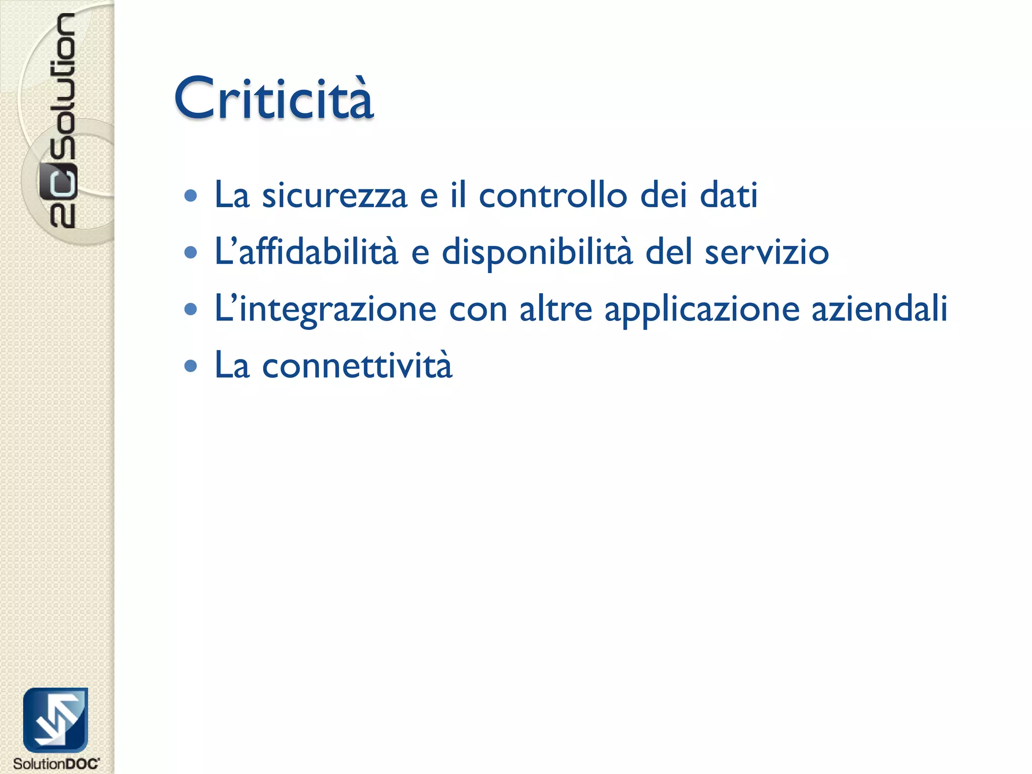Criticità
 La sicurezza e il controllo dei dati
 L’affidabilità e disponibilità del servizio
 L’integrazione con altre applicazione aziendali
 La connettività
 