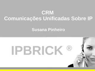 CRM
Comunicações Unificadas Sobre IP

          Susana Pinheiro




  IPBRICK                   ®
 