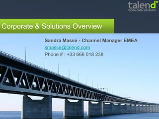 Corporate & Solutions Overview
            Sandra Massé - Channel Manager EMEA
            smasse@talend.com
            Phone # : +33 666 018 238
 