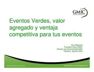 Eventos Verdes, valor
agregado y ventaja
competitiva para tus eventos
                                   Guy Bigwood
                           President-Elect GMIC
                  Director de Sostenibilidad MCI
                          Tabasco, Agosto 2009
 