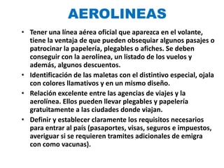 AEROLINEAS <ul><li>Tener una línea aérea oficial que aparezca en el volante, tiene la ventaja de que pueden obsequiar algu...