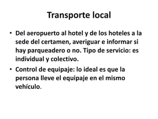 Transporte local <ul><li>Del aeropuerto al hotel y de los hoteles a la sede del certamen, averiguar e informar si hay parq...