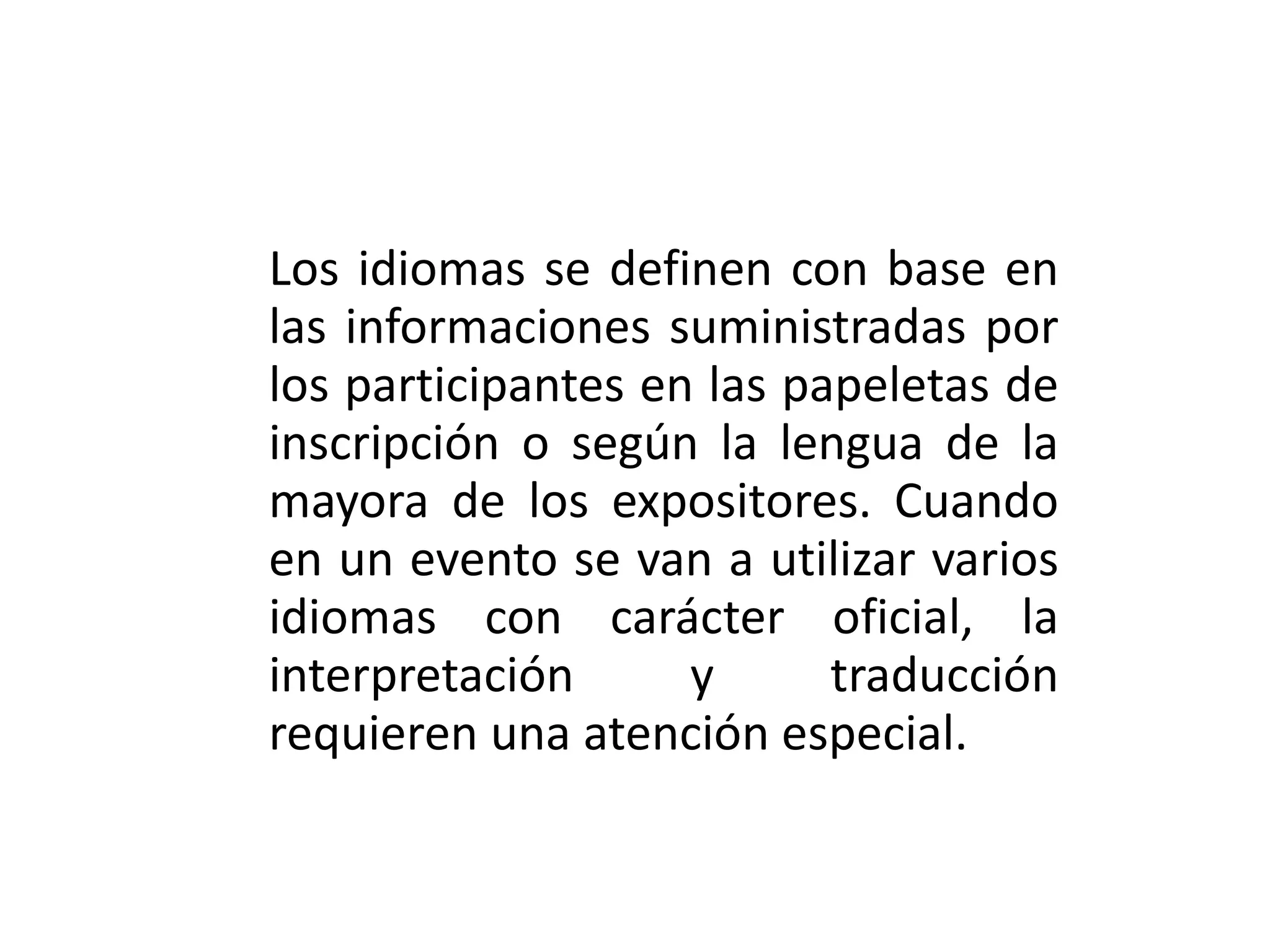 Los idiomas se definen con base en las informaciones suministradas por los participantes en las papeletas de inscripción o según la lengua de la mayora de los expositores. Cuando en un evento se van a utilizar varios idiomas con carácter oficial, la interpretación y traducción requieren una atención especial. 