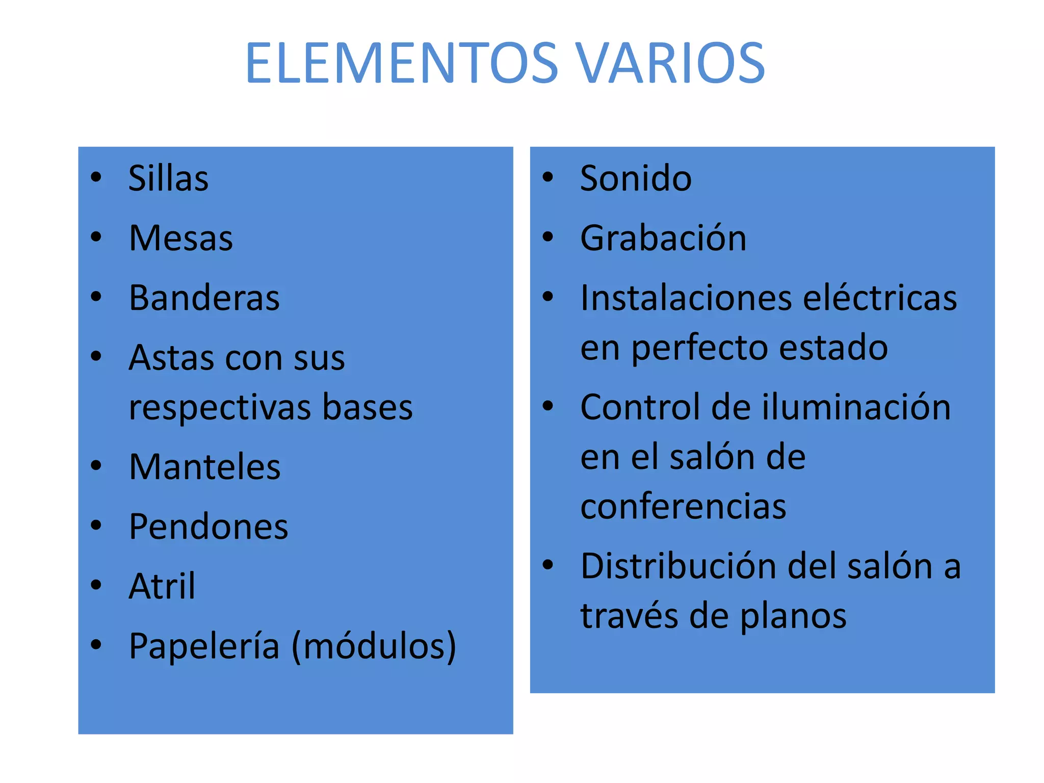 ELEMENTOS VARIOS Sillas Mesas Banderas Astas con sus respectivas bases Manteles Pendones Atril Papelería (módulos) Sonido Grabación Instalaciones eléctricas en perfecto estado Control de iluminación en el salón de conferencias Distribución del salón a través de planos 