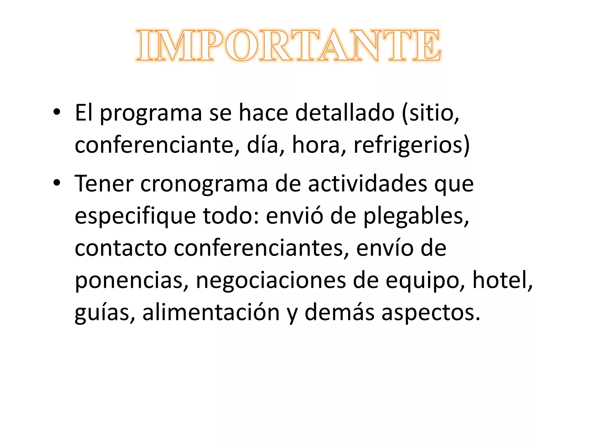 El programa se hace detallado (sitio, conferenciante, día, hora, refrigerios) Tener cronograma de actividades que especifique todo: envió de plegables, contacto conferenciantes, envío de ponencias, negociaciones de equipo, hotel, guías, alimentación y demás aspectos. 