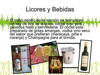 Licores y Bebidas El trago dentro de la reunión es barra libre: whisky de litro sir edwars, cóctel new york, gaseosa hielo y servilleteria. El cóctel esta preparado de gotas amargas, vodka vino seco del sabor que prefieran (maracayá, piña o naranja) y Champagne para el brindis. 